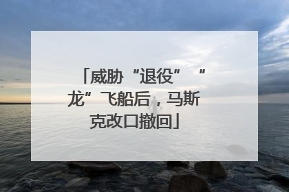 威胁“退役”“龙”飞船后，马斯克改口撤回