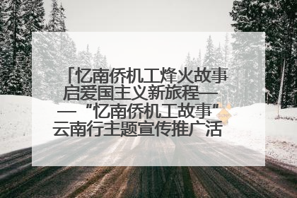 忆南侨机工烽火故事 启爱国主义新旅程——“忆南侨机工故事”云南行主题宣传推广活动圆满收官