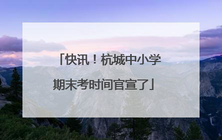 快讯！杭城中小学期末考时间官宣了