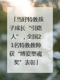 当好特教孩子成长“引路人”，全国21名特教教师获“博爱塑魂奖”表彰