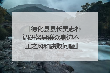 德化县县长吴志朴调研督导群众身边不正之风和腐败问题
