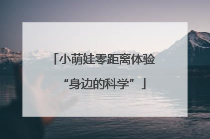 小萌娃零距离体验“身边的科学”