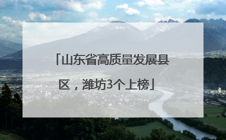 山东省高质量发展县区，潍坊3个上榜