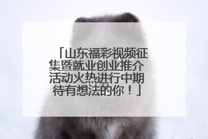 山东福彩视频征集暨就业创业推介活动火热进行中期待有想法的你！