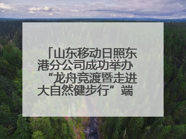 山东移动日照东港分公司成功举办“龙舟竞渡暨走进大自然健步行”端午主题活动