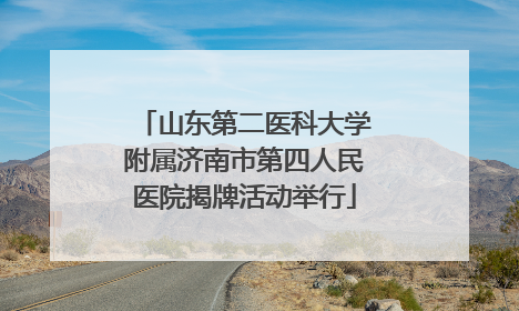 山东第二医科大学附属济南市第四人民医院揭牌活动举行