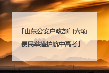 山东公安户政部门六项便民举措护航中高考