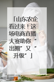 山东农企看过来！这场电商直播大赛助你“出圈”又“升级”