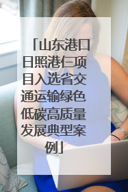 山东港口日照港仨项目入选省交通运输绿色低碳高质量发展典型案例