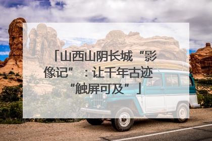 山西山阴长城“影像记”：让千年古迹“触屏可及”
