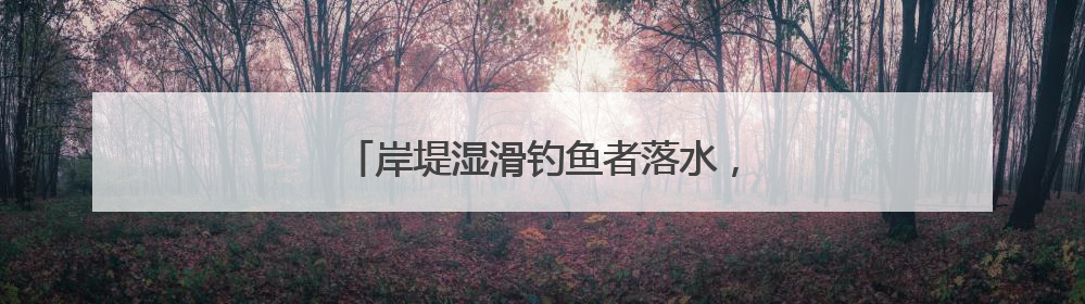 岸堤湿滑钓鱼者落水，曾救过人的他出手了
