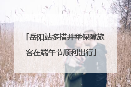 岳阳站多措并举保障旅客在端午节顺利出行