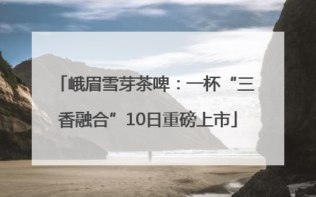 峨眉雪芽茶啤：一杯“三香融合”10日重磅上市