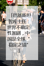 巴基斯坦智库主任：世界不确定性加剧，中国是全球“稳定之锚”