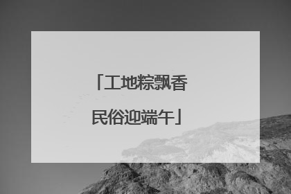 工地粽飘香 民俗迎端午