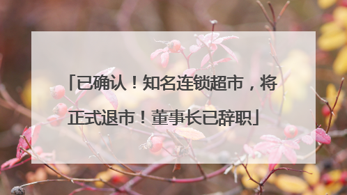 已确认！知名连锁超市，将正式退市！董事长已辞职