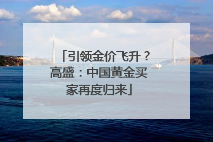 引领金价飞升？高盛：中国黄金买家再度归来