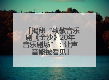 揭秘“致敬音乐剧《金沙》20年音乐剧场”：让声音能被看见