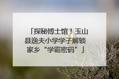 探秘博士馆！玉山县逸夫小学学子解锁家乡“学霸密码”