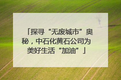 探寻“无废城市”奥秘，中石化黄石公司为美好生活“加油”