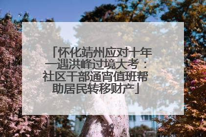 怀化靖州应对十年一遇洪峰过境大考：社区干部通宵值班帮助居民转移财产
