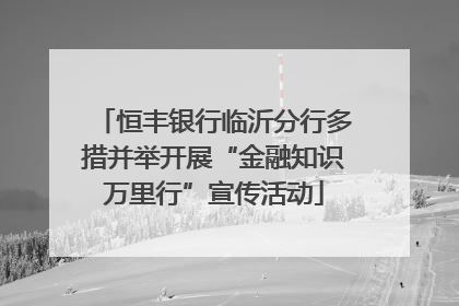 恒丰银行临沂分行多措并举开展“金融知识万里行”宣传活动