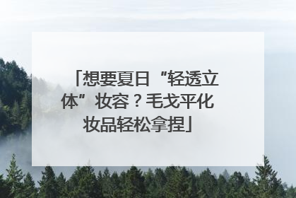 想要夏日“轻透立体”妆容？毛戈平化妆品轻松拿捏