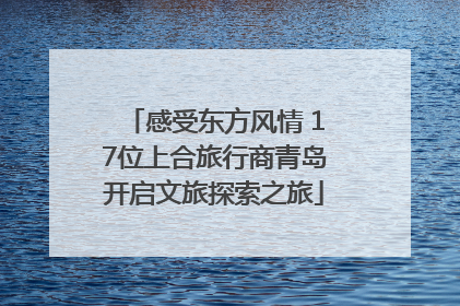 感受东方风情 17位上合旅行商青岛开启文旅探索之旅