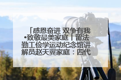 感恩奋进 双争有我•致敬最美家庭丨留法勤工俭学运动纪念馆讲解员赵天翼家庭：四代人一脉相承赤子心