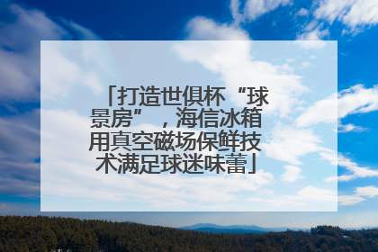 打造世俱杯“球景房”，海信冰箱用真空磁场保鲜技术满足球迷味蕾