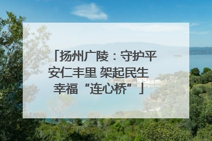 扬州广陵：守护平安仁丰里 架起民生幸福“连心桥”