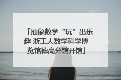 抽象数学“玩”出乐趣 浙工大数学科学博览馆德高分馆开馆