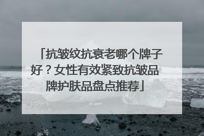 抗皱纹抗衰老哪个牌子好？女性有效紧致抗皱品牌护肤品盘点推荐