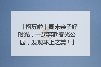 招募啦｜周末亲子好时光，一起奔赴春光公园，发现环上之美！