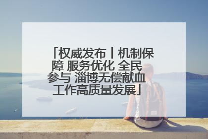 权威发布丨机制保障 服务优化 全民参与 淄博无偿献血工作高质量发展