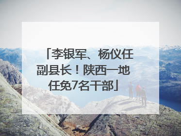 李银军、杨仪任副县长！陕西一地任免7名干部