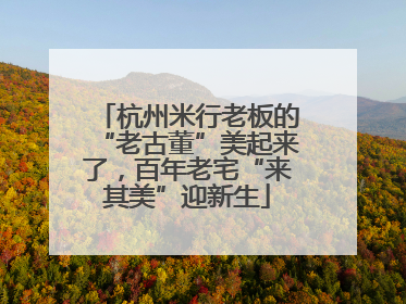 杭州米行老板的“老古董”美起来了，百年老宅“来其美”迎新生