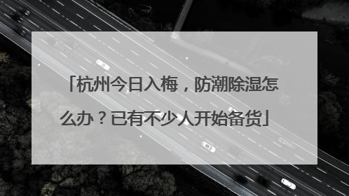 杭州今日入梅，防潮除湿怎么办？已有不少人开始备货