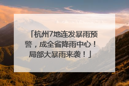 杭州7地连发暴雨预警，成全省降雨中心！局部大暴雨来袭！