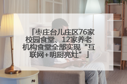 枣庄台儿庄区76家校园食堂、12家养老机构食堂全部实现“互联网+明厨亮灶”