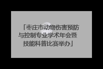 枣庄市动物伤害预防与控制专业学术年会暨技能科普比赛举办