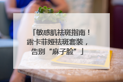 敏感肌祛斑指南！露卡菲娅祛斑套装，告别“麻子脸”