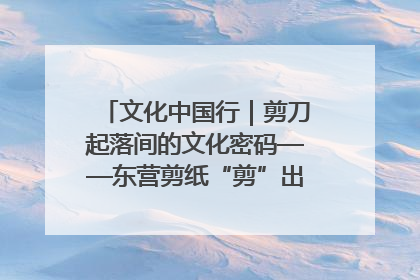文化中国行｜剪刀起落间的文化密码——东营剪纸“剪”出非遗传承与现代生活的融合之道