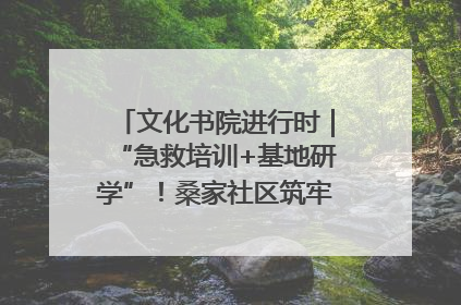 文化书院进行时｜“急救培训+基地研学”！桑家社区筑牢居民健康防线