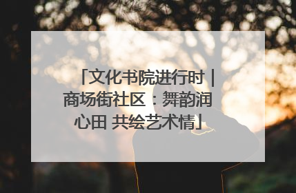 文化书院进行时｜商场街社区：舞韵润心田 共绘艺术情