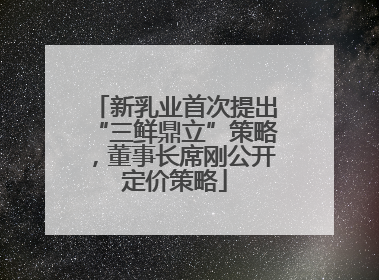 新乳业首次提出“三鲜鼎立”策略，董事长席刚公开定价策略
