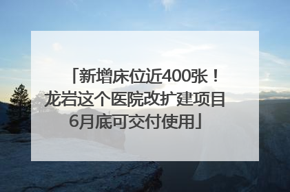 新增床位近400张！龙岩这个医院改扩建项目6月底可交付使用