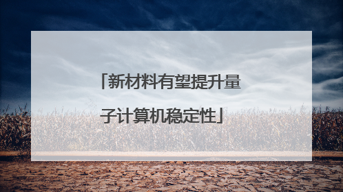 新材料有望提升量子计算机稳定性