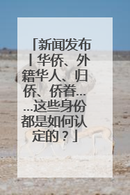 新闻发布丨华侨、外籍华人、归侨、侨眷……这些身份都是如何认定的？