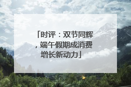 时评：双节同辉，端午假期成消费增长新动力